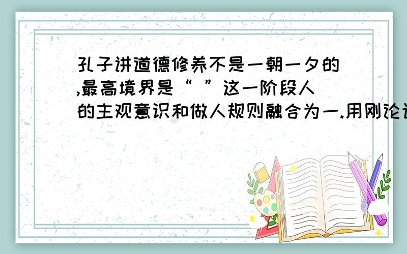 孔子讲道德修养不是一朝一夕的,最高境界是“ ”这一阶段人的主观意识和做人规则融合为一.用刚论语中个的某一句填空