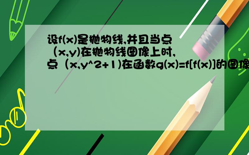 设f(x)是抛物线,并且当点（x,y)在抛物线图像上时,点（x,y^2+1)在函数g(x)=f[f(x)]的图像上,求g(x)的解析式.