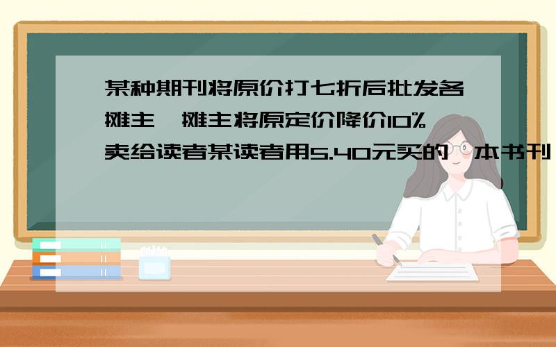 某种期刊将原价打七折后批发各摊主,摊主将原定价降价10%卖给读者某读者用5.40元买的一本书刊,摊主从每刊盈利多少元?