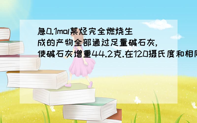 急0.1mol某烃完全燃烧生成的产物全部通过足量碱石灰,使碱石灰增重44.2克.在120摄氏度和相同压强下,测得生成的Co2体积是H2O（气体）体积的1.6倍,求此烃的分子式