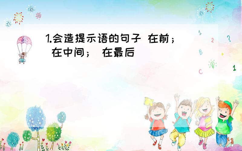 1.会造提示语的句子 在前； 在中间； 在最后