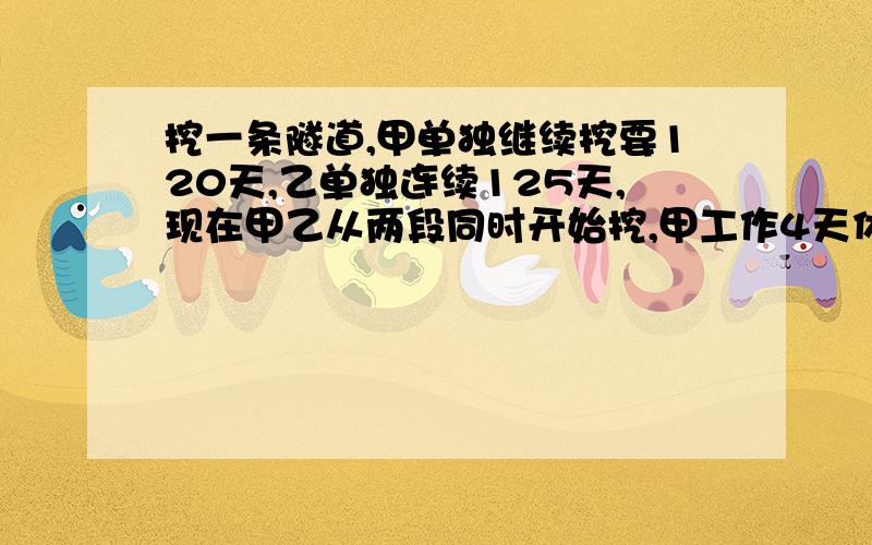 挖一条隧道,甲单独继续挖要120天,乙单独连续125天,现在甲乙从两段同时开始挖,甲工作4天休息1天,乙工作5天休息1天,问几天能够挖通这条隧道?