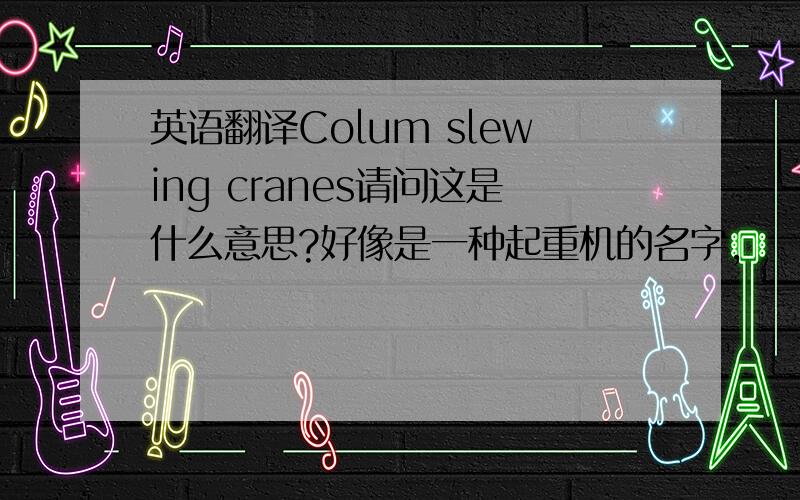 英语翻译Colum slewing cranes请问这是什么意思?好像是一种起重机的名字,