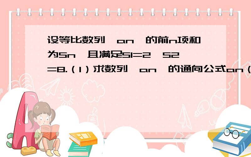 设等比数列{an}的前n项和为Sn,且满足S1=2,S2=8.（1）求数列{an}的通向公式an（2）求数列{nan}的前n项和急