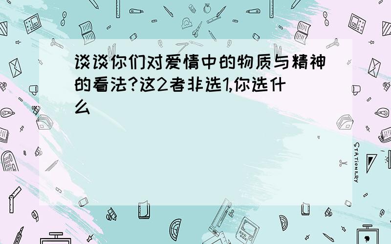 谈谈你们对爱情中的物质与精神的看法?这2者非选1,你选什么