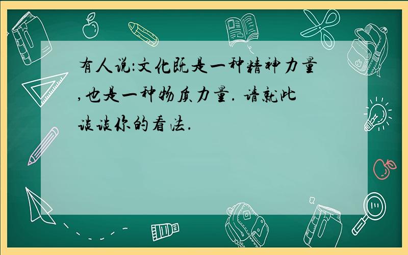 有人说：文化既是一种精神力量,也是一种物质力量. 请就此谈谈你的看法.