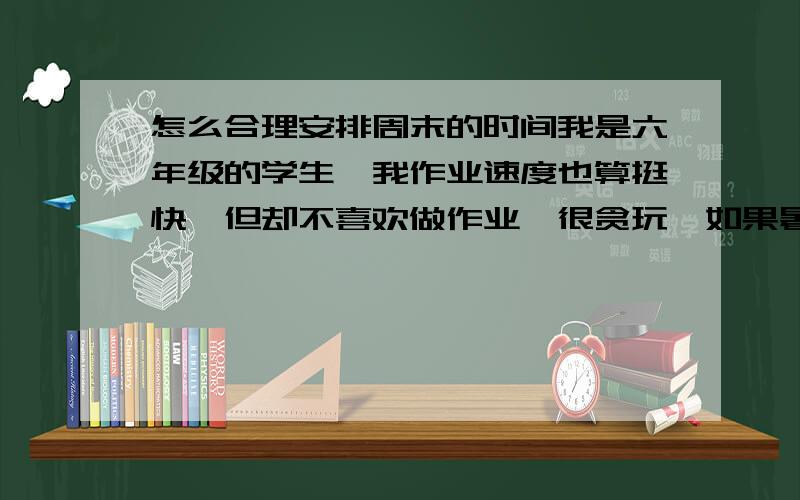 怎么合理安排周末的时间我是六年级的学生,我作业速度也算挺快,但却不喜欢做作业,很贪玩,如果暑假作业有周记,3个小时差不多,没有周记有摘抄也就两个半,但我总喜欢周六周日早上晚上做,