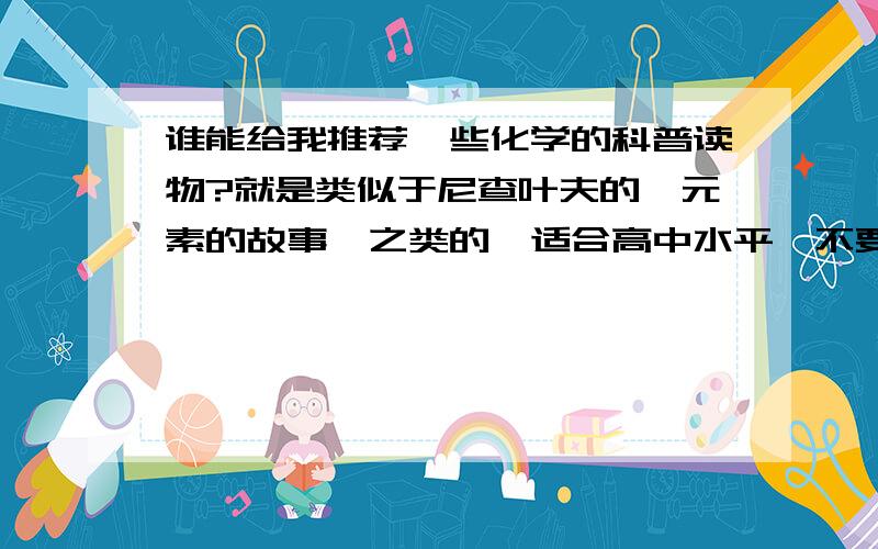 谁能给我推荐一些化学的科普读物?就是类似于尼查叶夫的《元素的故事》之类的,适合高中水平,不要太过肤浅.