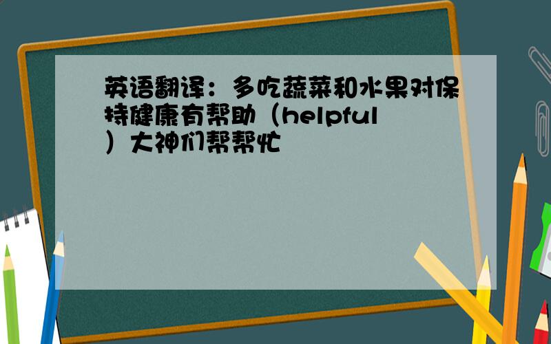 英语翻译：多吃蔬菜和水果对保持健康有帮助（helpful）大神们帮帮忙