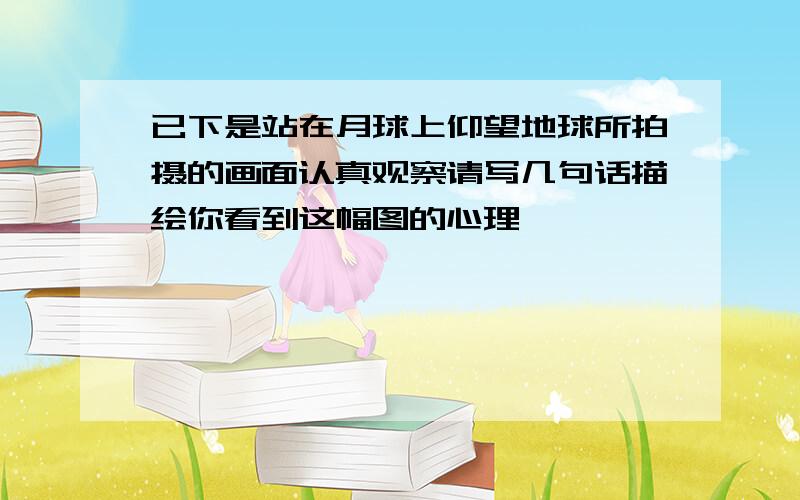 已下是站在月球上仰望地球所拍摄的画面认真观察请写几句话描绘你看到这幅图的心理