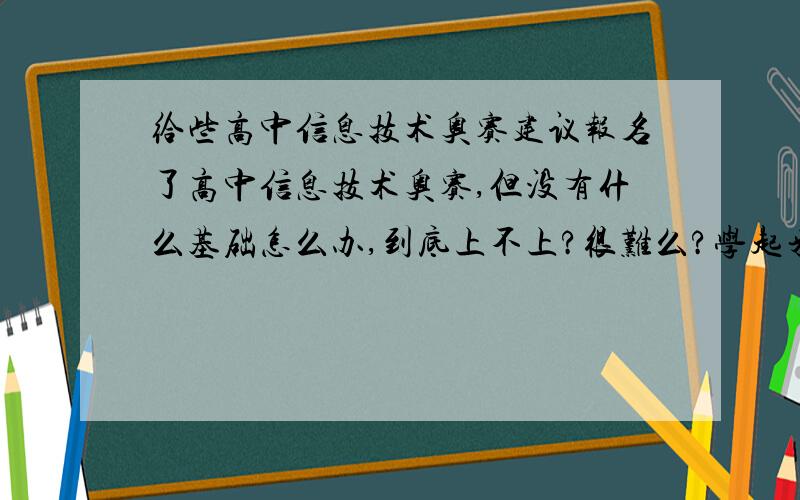 给些高中信息技术奥赛建议报名了高中信息技术奥赛,但没有什么基础怎么办,到底上不上?很难么?学起来是否困难,花很多时间?给一些好的建议,