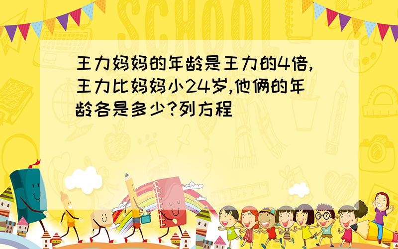 王力妈妈的年龄是王力的4倍,王力比妈妈小24岁,他俩的年龄各是多少?列方程