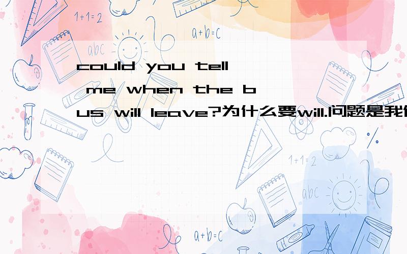 could you tell me when the bus will leave?为什么要will.问题是我做过些题目有的不用做陈述句不用带上疑问词啊!