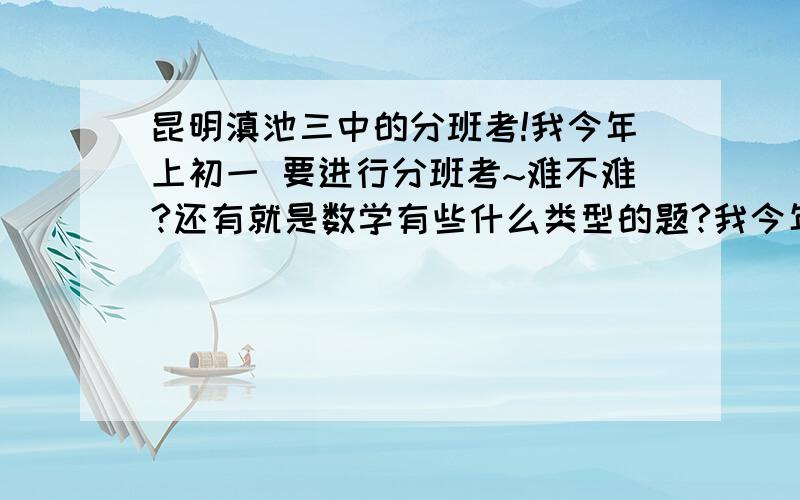 昆明滇池三中的分班考!我今年上初一 要进行分班考~难不难?还有就是数学有些什么类型的题?我今年上初一要进行分班考~请问难不难?还有就是数学有些什么类型的题?会有古文么?英语有些什