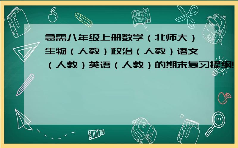 急需八年级上册数学（北师大）生物（人教）政治（人教）语文（人教）英语（人教）的期末复习提纲!