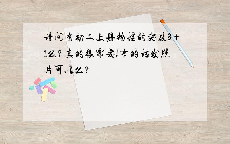 请问有初二上册物理的突破3+1么?真的很需要!有的话发照片可以么?