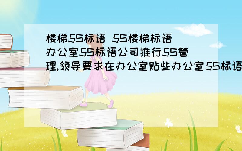 楼梯5S标语 5S楼梯标语 办公室5S标语公司推行5S管理,领导要求在办公室贴些办公室5S标语,还有在厂区办公区等等工作场所楼梯贴些楼梯5S标语,这些位置该贴什么样的标语好呢?我该怎么做才会