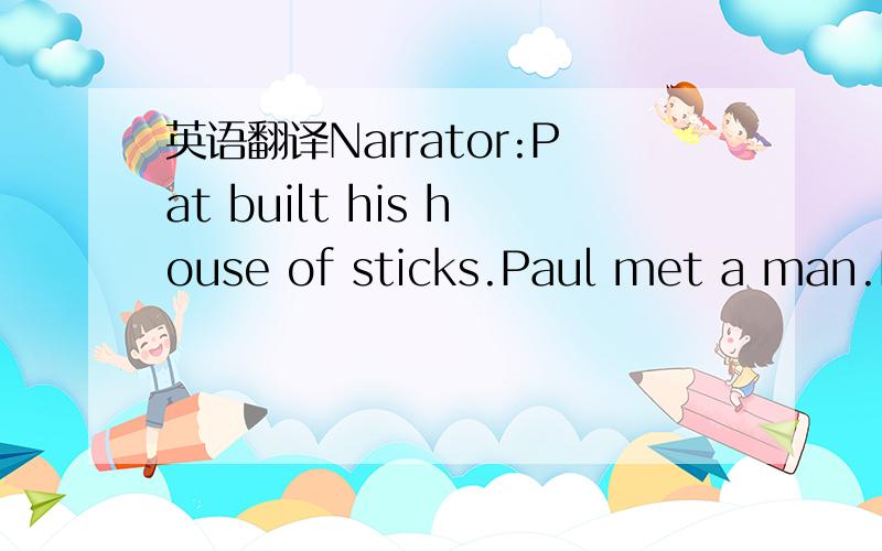 英语翻译Narrator:Pat built his house of sticks.Paul met a man.He sold bricks.Paul:Can I please buy your bricks?Brick-seller:Sure.What for?Paul:I am going to build a house with them.Brick-seller:Great!Bricks are very strong.Pete:It is hard work to