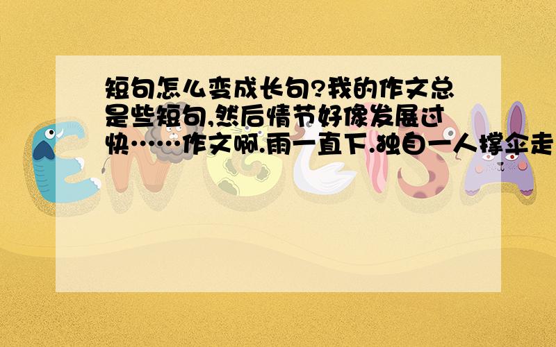 短句怎么变成长句?我的作文总是些短句,然后情节好像发展过快……作文啊.雨一直下.独自一人撑伞走在遗存的古街道,恍若隔世.突然,在一扇老旧的木门前,我发现了一抹宁静的灰色.走近一看,