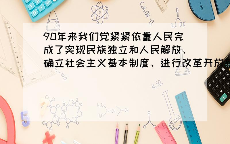 90年来我们党紧紧依靠人民完成了实现民族独立和人民解放、确立社会主义基本制度、进行改革开放新的伟大革命三件大事.