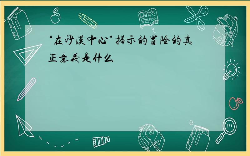 “在沙漠中心”揭示的冒险的真正意义是什么