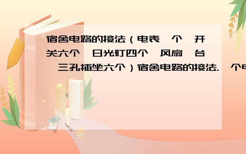 宿舍电路的接法（电表一个、开关六个、日光灯四个、风扇一台、三孔插坐六个）宿舍电路的接法.一个电表、六个开关、六个三孔插座要求放到六个床下一样高、四个日光灯、一个摇扇