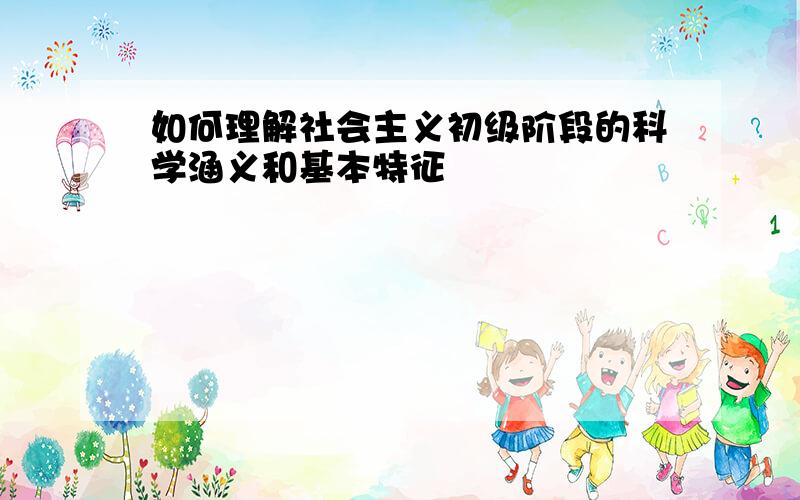 如何理解社会主义初级阶段的科学涵义和基本特征