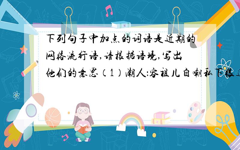 下列句子中加点的词语是近期的网络流行语,请根据语境,写出他们的意思（1）潮人：容祖儿自嘲私下很邋遢,不太讲究穿着打扮,对当选“潮人标杆”颇感以外魏晨、俞灏明亮相红毯,潮人装扮