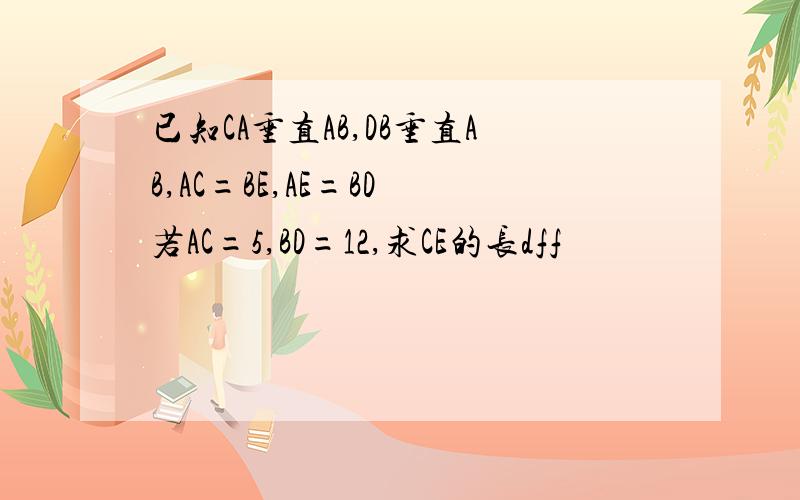 已知CA垂直AB,DB垂直AB,AC=BE,AE=BD 若AC=5,BD=12,求CE的长dff