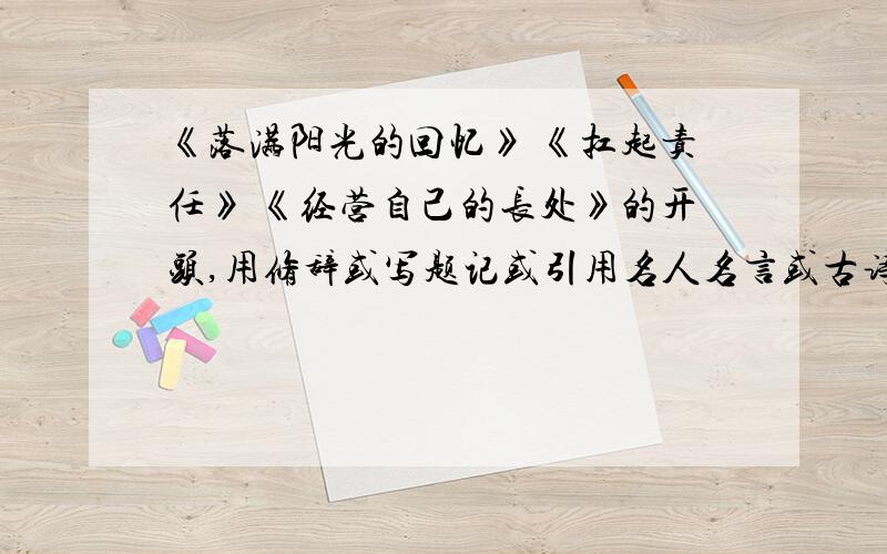 《落满阳光的回忆》 《扛起责任》 《经营自己的长处》的开头,用修辞或写题记或引用名人名言或古诗句