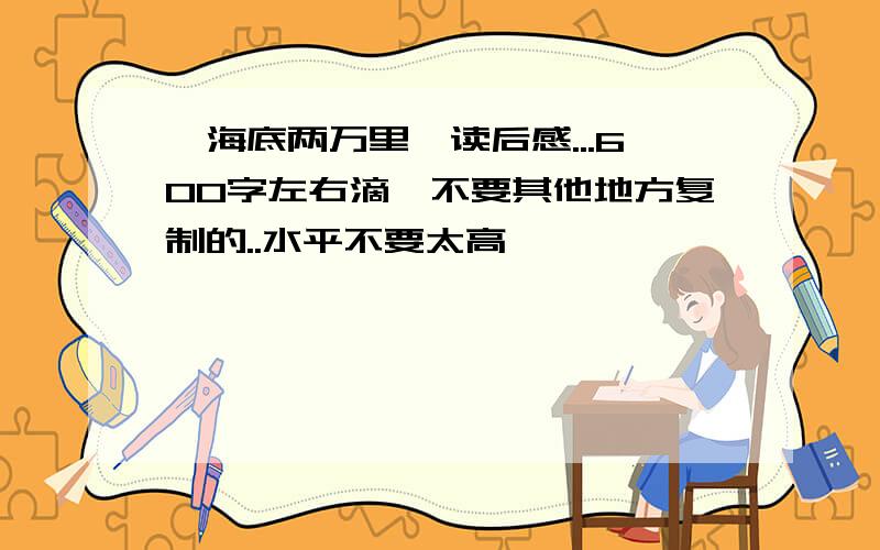 《海底两万里》读后感...600字左右滴,不要其他地方复制的..水平不要太高……