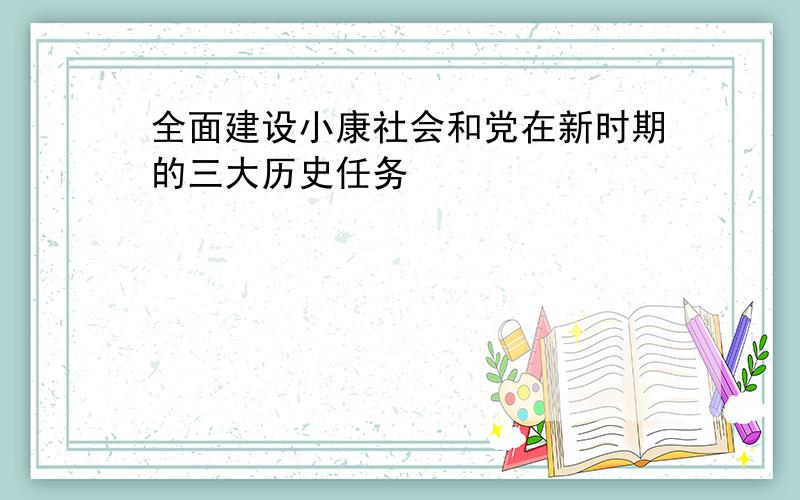 全面建设小康社会和党在新时期的三大历史任务