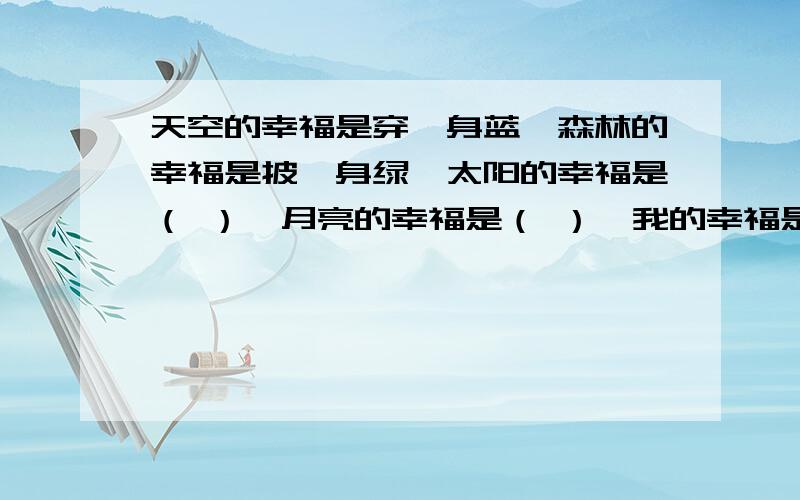 天空的幸福是穿一身蓝,森林的幸福是披一身绿,太阳的幸福是（ ）,月亮的幸福是（ ）,我的幸福是（ ）