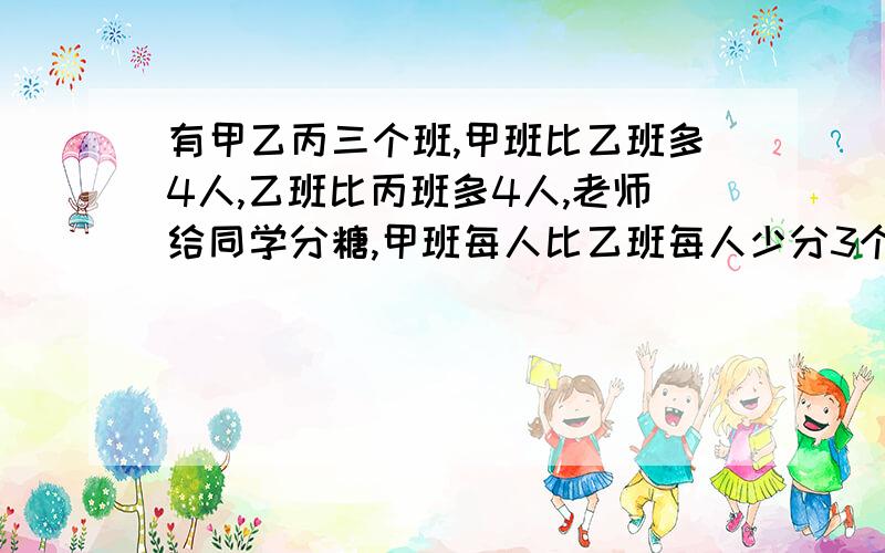 有甲乙丙三个班,甲班比乙班多4人,乙班比丙班多4人,老师给同学分糖,甲班每人比乙班每人少分3个,乙班比丙班每人少分5个,结果甲班比乙班总共多分3个糖,乙班比丙班总共多分了5个糖,三个半