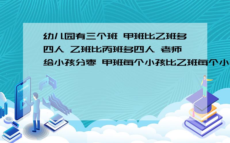 幼儿园有三个班 甲班比乙班多四人 乙班比丙班多四人 老师给小孩分枣 甲班每个小孩比乙班每个小孩少分三个