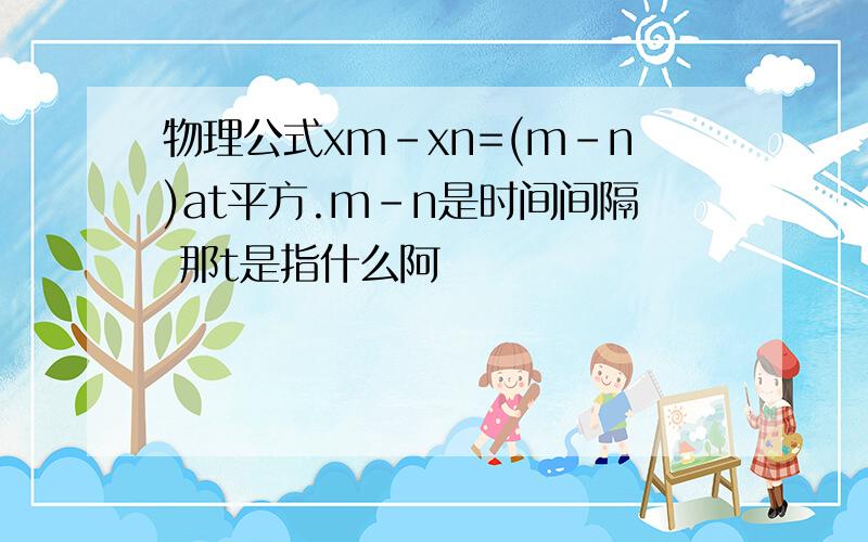 物理公式xm-xn=(m-n)at平方.m-n是时间间隔 那t是指什么阿