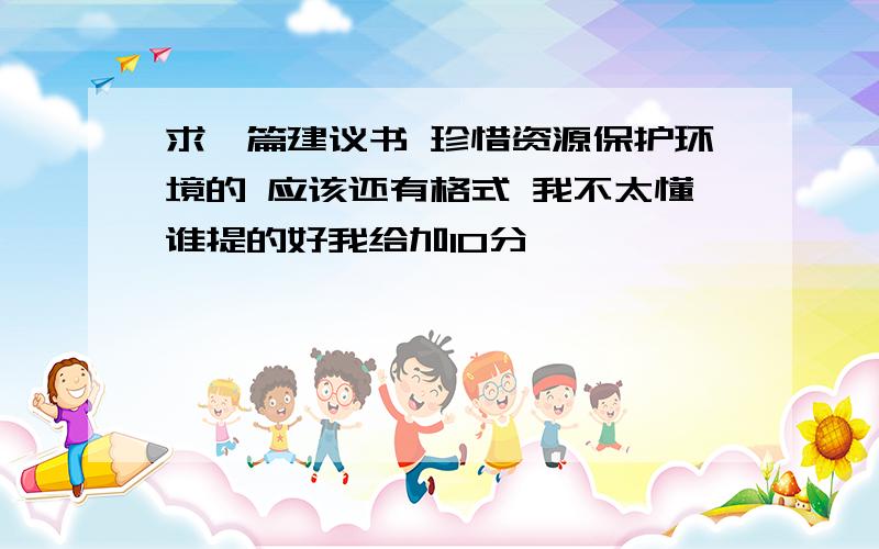 求一篇建议书 珍惜资源保护环境的 应该还有格式 我不太懂谁提的好我给加10分