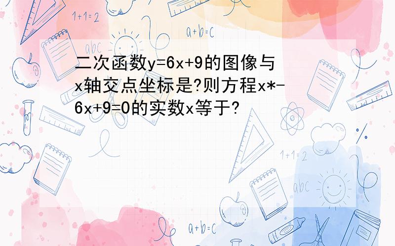 二次函数y=6x+9的图像与x轴交点坐标是?则方程x*-6x+9=0的实数x等于?