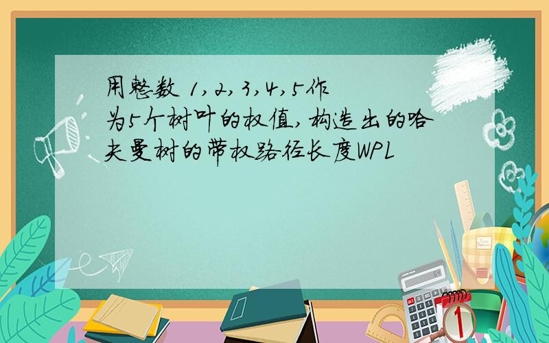 用整数 1,2,3,4,5作为5个树叶的权值,构造出的哈夫曼树的带权路径长度WPL