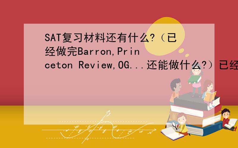 SAT复习材料还有什么?（已经做完Barron,Princeton Review,OG...还能做什么?）已经做完Barron,Princeton Review,OG...一战2090,五月又考了一次还没出分,六月五日最后一次,还能做什么?