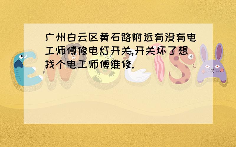 广州白云区黄石路附近有没有电工师傅修电灯开关,开关坏了想找个电工师傅维修.