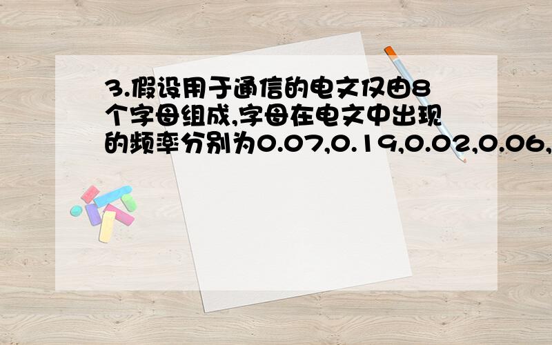 3.假设用于通信的电文仅由8个字母组成,字母在电文中出现的频率分别为0.07,0.19,0.02,0.06,0.32,0.03,0.21,0.10.试为这8个字母设计哈夫曼编码.使用0～7的二进制表示形式是另一种编码方案.对于上述实