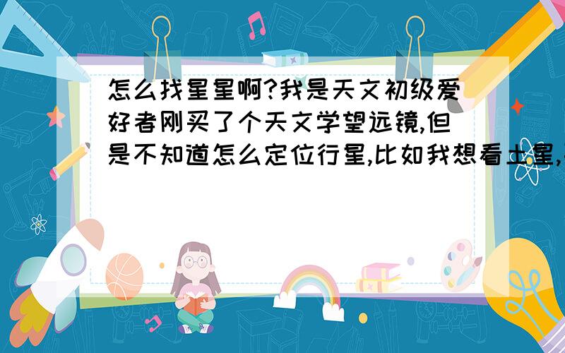 怎么找星星啊?我是天文初级爱好者刚买了个天文学望远镜,但是不知道怎么定位行星,比如我想看土星,要怎么看,怎么定位?学会后追加100分