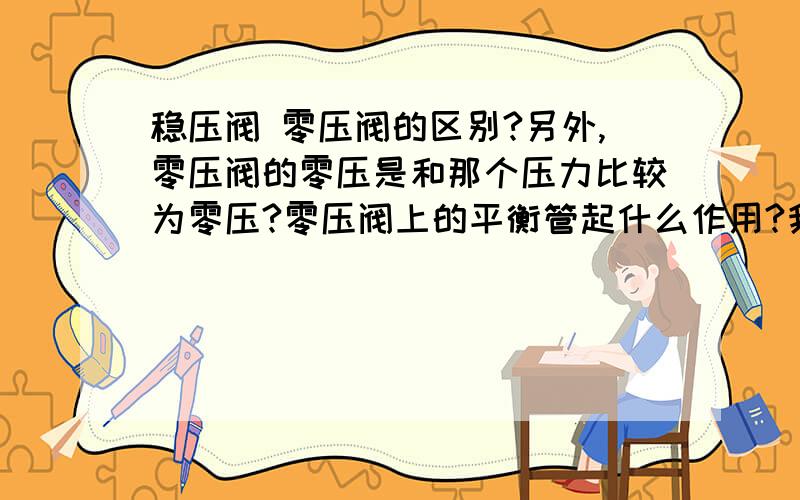 稳压阀 零压阀的区别?另外,零压阀的零压是和那个压力比较为零压?零压阀上的平衡管起什么作用?我主要想知道什么是零压阀,工作原理是什么?