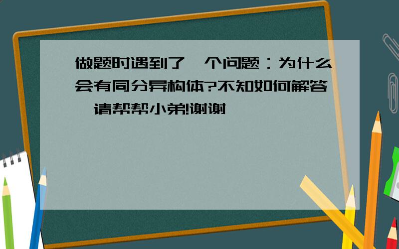 做题时遇到了一个问题：为什么会有同分异构体?不知如何解答,请帮帮小弟!谢谢