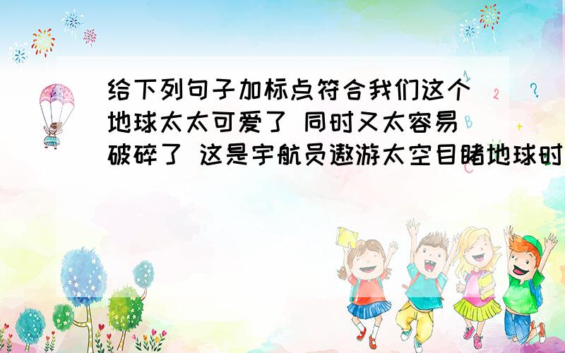 给下列句子加标点符合我们这个地球太太可爱了 同时又太容易破碎了 这是宇航员遨游太空目睹地球时发出的感叹