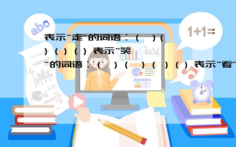 表示“走”的词语：（ ）( ) ( ) ( ) 表示“笑”的词语：（ ）（ ）（ ) ( ) 表示“看”的词语：（ ） （ ) ( ）（ ）