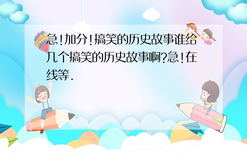 急!加分!搞笑的历史故事谁给几个搞笑的历史故事啊?急!在线等.