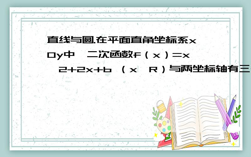 直线与圆.在平面直角坐标系xOy中,二次函数f（x）=x^2+2x+b （x∈R）与两坐标轴有三个交点,经过三个交点的圆记为C.（1）求实数b的取值范围.（2）求圆C的方程.（3）问圆C是否经过定点（其坐标