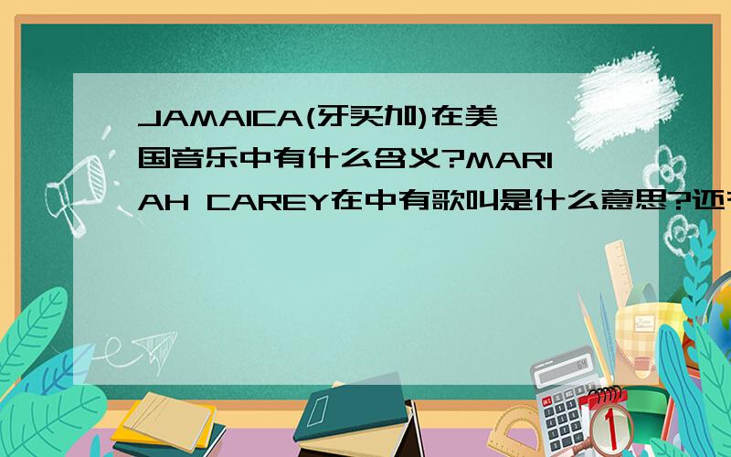 JAMAICA(牙买加)在美国音乐中有什么含义?MARIAH CAREY在中有歌叫是什么意思?还有KELIS的又是什么意思?就是听不懂才问啊!